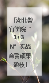湖北警官学院“1+3+N”实战育警硕果盈枝