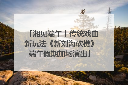 湘见端午丨传统戏曲新玩法《新刘海砍樵》端午假期加场演出