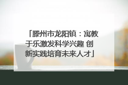 滕州市龙阳镇：寓教于乐激发科学兴趣 创新实践培育未来人才