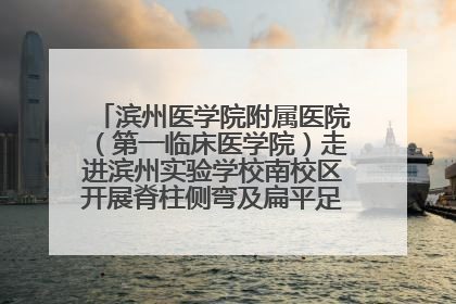 滨州医学院附属医院（第一临床医学院）走进滨州实验学校南校区开展脊柱侧弯及扁平足公益筛查活动