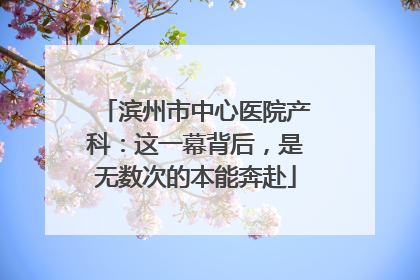 滨州市中心医院产科：这一幕背后，是无数次的本能奔赴