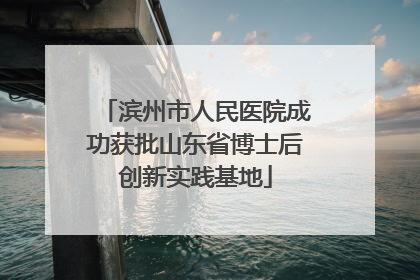 滨州市人民医院成功获批山东省博士后创新实践基地