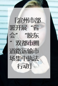 滨州市部署开展“省会”“胶东”双都市圈道路运输市场集中执法行动