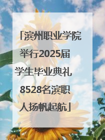 滨州职业学院举行2025届学生毕业典礼 8528名滨职人扬帆起航