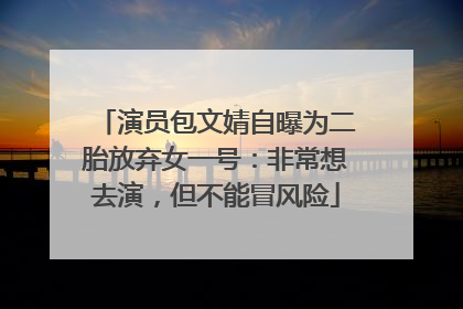 演员包文婧自曝为二胎放弃女一号：非常想去演，但不能冒风险