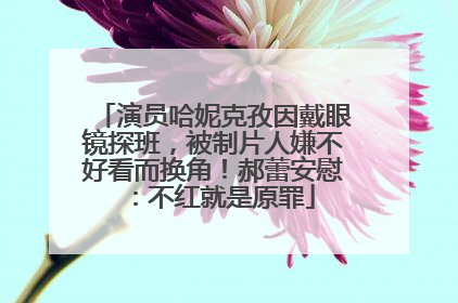 演员哈妮克孜因戴眼镜探班，被制片人嫌不好看而换角！郝蕾安慰：不红就是原罪