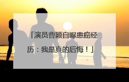 演员曹颖自曝患癌经历：我是真的后悔！