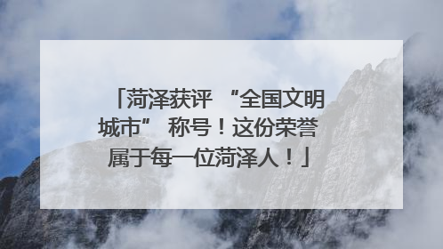 菏泽获评 “全国文明城市” 称号！这份荣誉属于每一位菏泽人！