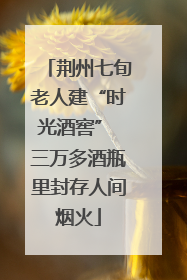 荆州七旬老人建“时光酒窖” 三万多酒瓶里封存人间烟火