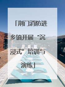 荆门消防进乡镇开展“沉浸式”培训与演练