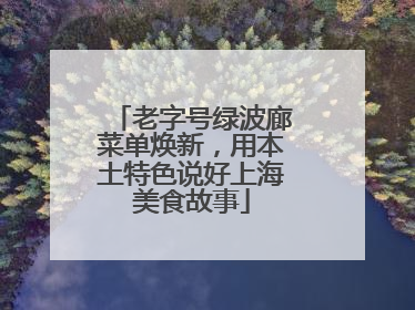 老字号绿波廊菜单焕新，用本土特色说好上海美食故事