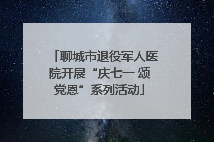 聊城市退役军人医院开展“庆七一 颂党恩”系列活动