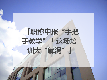 职称申报“手把手教学”！这场培训太“解渴”
