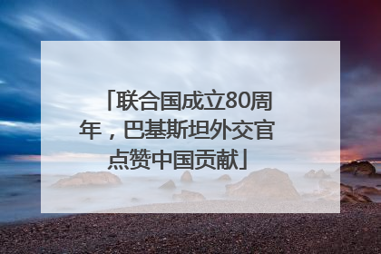 联合国成立80周年，巴基斯坦外交官点赞中国贡献