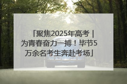 聚焦2025年高考｜为青春奋力一搏！毕节5万余名考生奔赴考场