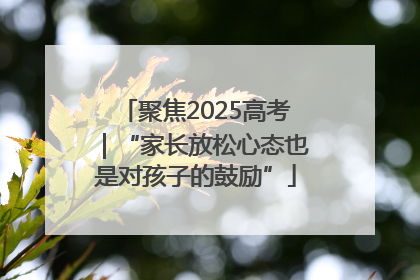 聚焦2025高考｜“家长放松心态也是对孩子的鼓励”