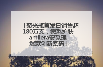 聚光瓶首发日销售超180万支，德系护肤amilera安觅理爆款创新密码