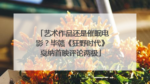 艺术作品还是催眠电影？毕赣《狂野时代》戛纳首映评论两极