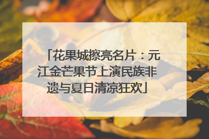 花果城擦亮名片：元江金芒果节上演民族非遗与夏日清凉狂欢