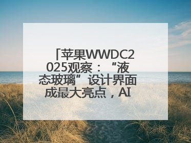 苹果WWDC2025观察：“液态玻璃”设计界面成最大亮点，AI功能升级有限