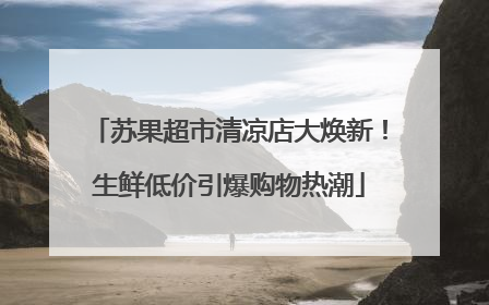 苏果超市清凉店大焕新！生鲜低价引爆购物热潮
