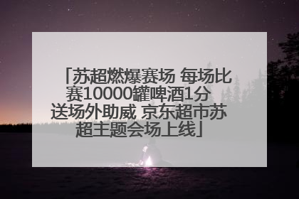 苏超燃爆赛场 每场比赛10000罐啤酒1分送场外助威 京东超市苏超主题会场上线