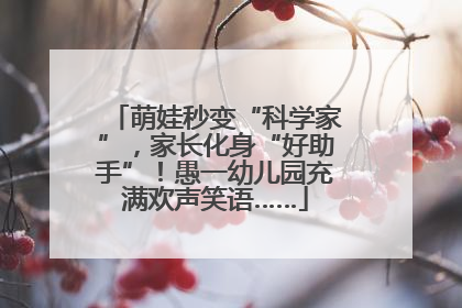 萌娃秒变“科学家”，家长化身“好助手”！愚一幼儿园充满欢声笑语……
