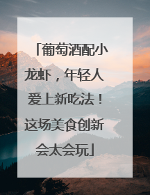 葡萄酒配小龙虾，年轻人爱上新吃法！这场美食创新会太会玩