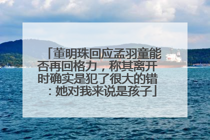 董明珠回应孟羽童能否再回格力，称其离开时确实是犯了很大的错：她对我来说是孩子