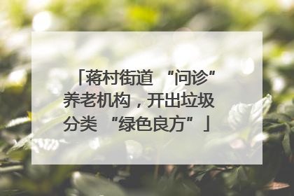 蒋村街道 “问诊” 养老机构，开出垃圾分类 “绿色良方”