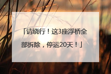 请绕行！这3座浮桥全部拆除，停运20天！
