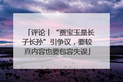 评论丨“贾宝玉是长子长孙”引争议，要较真内容也要包容失误