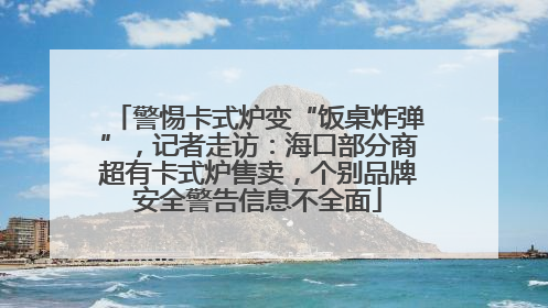 警惕卡式炉变“饭桌炸弹”，记者走访：海口部分商超有卡式炉售卖，个别品牌安全警告信息不全面