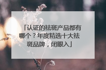认证的祛斑产品都有哪个？年度精选十大祛斑品牌，闭眼入