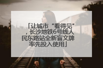 让城市“看得见”，长沙地铁6号线人民东路站全新盲文牌率先投入使用