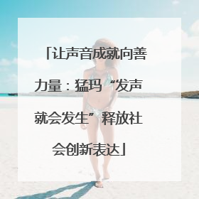 让声音成就向善力量：猛玛“发声就会发生”释放社会创新表达