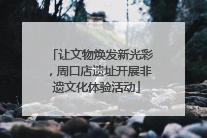 让文物焕发新光彩，周口店遗址开展非遗文化体验活动
