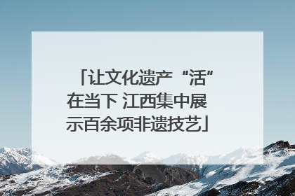 让文化遗产“活”在当下 江西集中展示百余项非遗技艺
