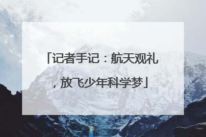 记者手记：航天观礼，放飞少年科学梦