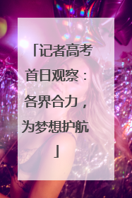 记者高考首日观察：各界合力，为梦想护航