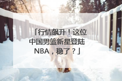 行情飙升！这位中国男篮新星登陆NBA，稳了？