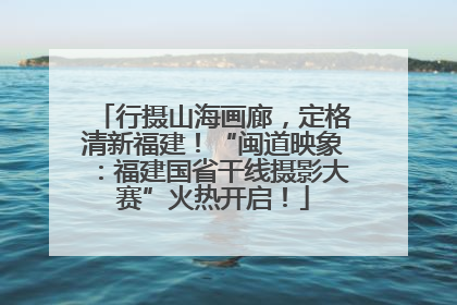 行摄山海画廊，定格清新福建！“闽道映象：福建国省干线摄影大赛”火热开启！