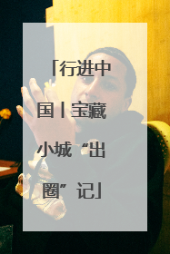 行进中国丨宝藏小城“出圈”记