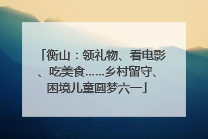 衡山：领礼物、看电影、吃美食……乡村留守、困境儿童圆梦六一