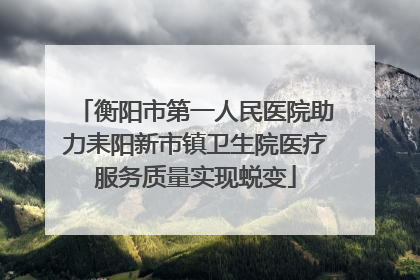 衡阳市第一人民医院助力耒阳新市镇卫生院医疗服务质量实现蜕变