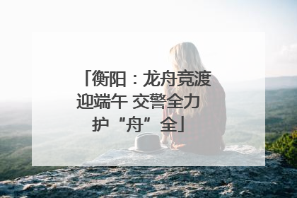 衡阳：龙舟竞渡迎端午 交警全力护“舟”全
