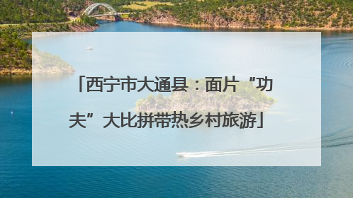 西宁市大通县：面片“功夫”大比拼带热乡村旅游