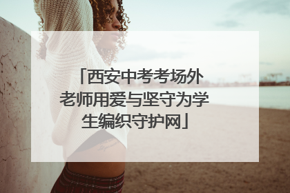 西安中考考场外 老师用爱与坚守为学生编织守护网
