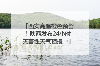 西安高温橙色预警！陕西发布24小时灾害性天气预报→