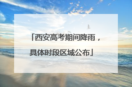 西安高考期间降雨，具体时段区域公布